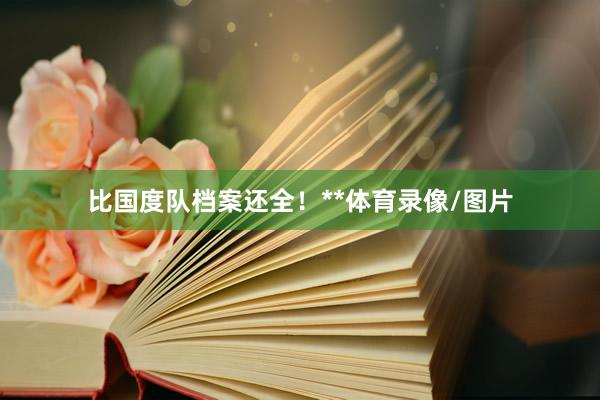 比国度队档案还全！**体育录像/图片