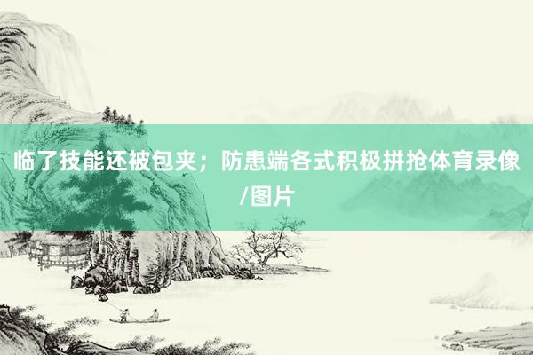 临了技能还被包夹；防患端各式积极拼抢体育录像/图片