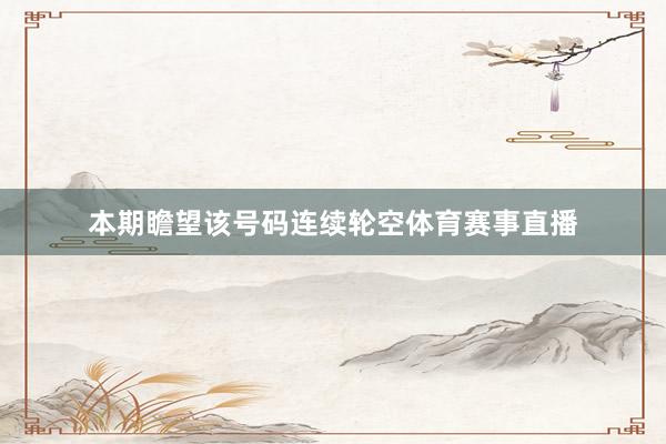 本期瞻望该号码连续轮空体育赛事直播