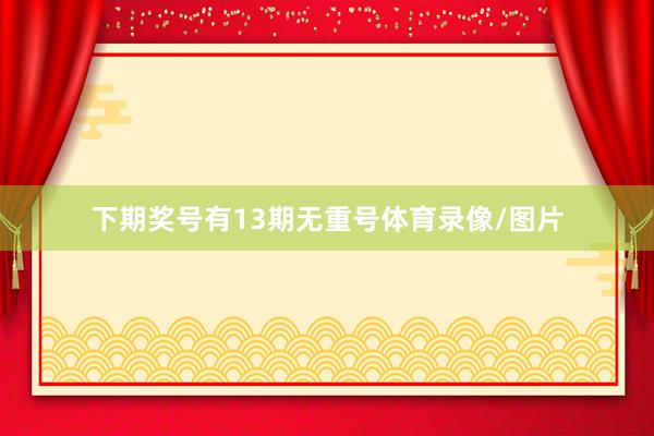 下期奖号有13期无重号体育录像/图片