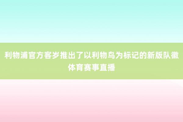 利物浦官方客岁推出了以利物鸟为标记的新版队徽体育赛事直播