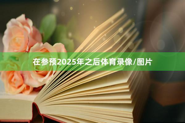 在参预2025年之后体育录像/图片