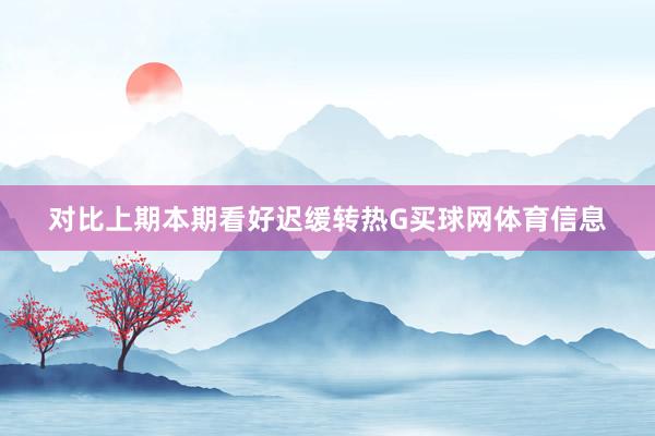 对比上期本期看好迟缓转热G买球网体育信息