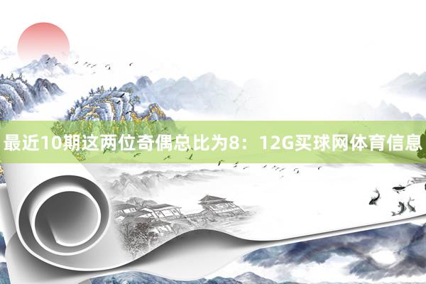最近10期这两位奇偶总比为8：12G买球网体育信息