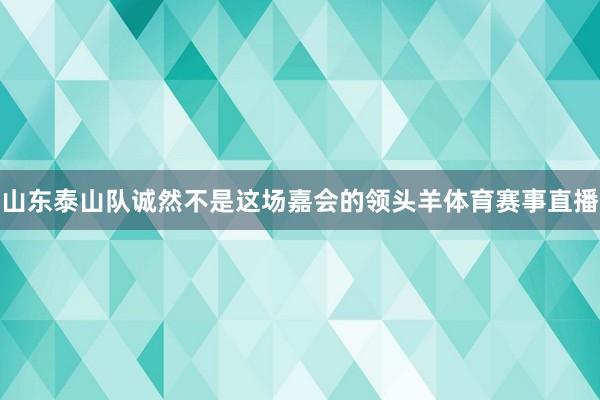 山东泰山队诚然不是这场嘉会的领头羊体育赛事直播