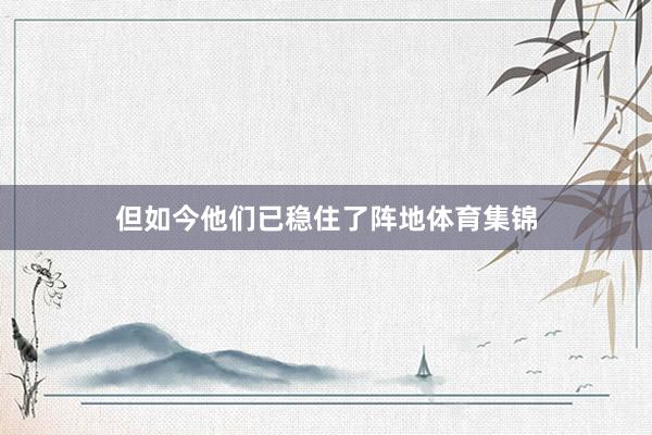 但如今他们已稳住了阵地体育集锦