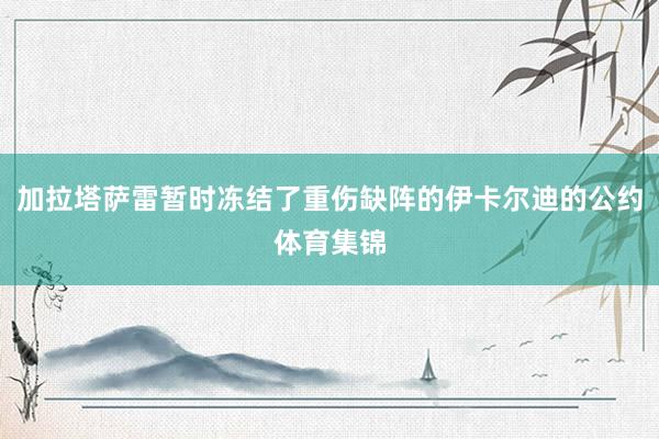 加拉塔萨雷暂时冻结了重伤缺阵的伊卡尔迪的公约体育集锦
