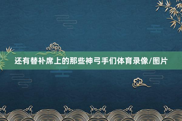 还有替补席上的那些神弓手们体育录像/图片