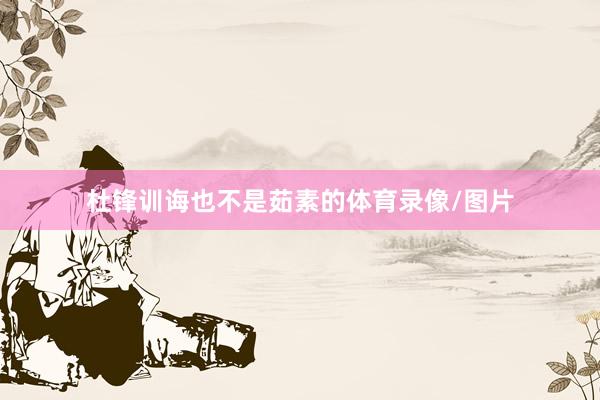 杜锋训诲也不是茹素的体育录像/图片