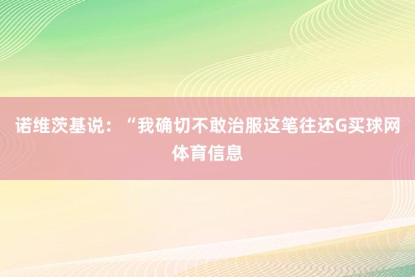 诺维茨基说：“我确切不敢治服这笔往还G买球网体育信息