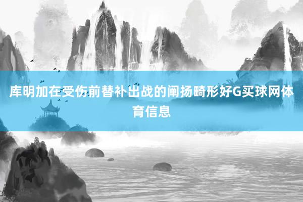 库明加在受伤前替补出战的阐扬畸形好G买球网体育信息