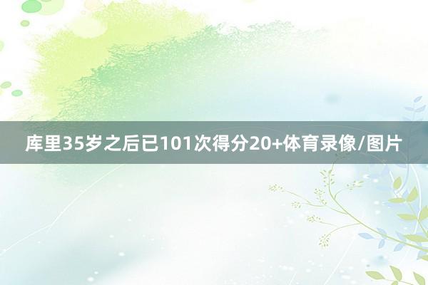 库里35岁之后已101次得分20+体育录像/图片