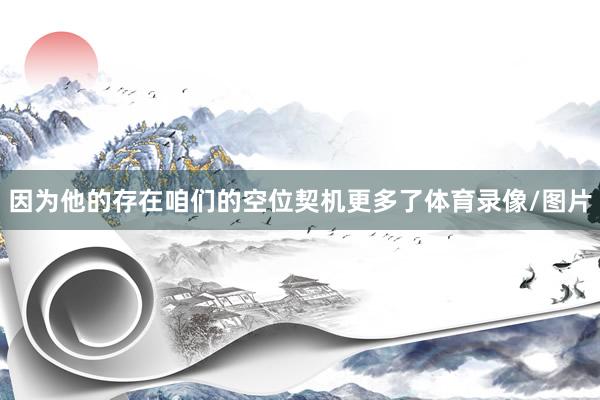 因为他的存在咱们的空位契机更多了体育录像/图片