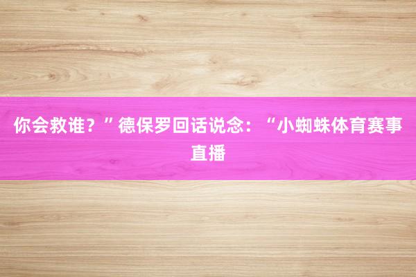 你会救谁？”德保罗回话说念：“小蜘蛛体育赛事直播