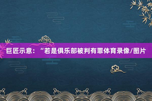 巨匠示意：“若是俱乐部被判有罪体育录像/图片