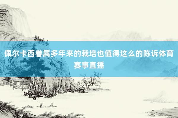 佩尔卡西眷属多年来的栽培也值得这么的陈诉体育赛事直播