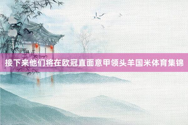 接下来他们将在欧冠直面意甲领头羊国米体育集锦
