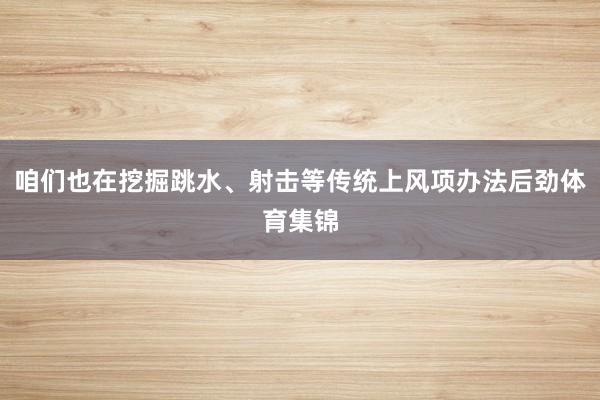 咱们也在挖掘跳水、射击等传统上风项办法后劲体育集锦