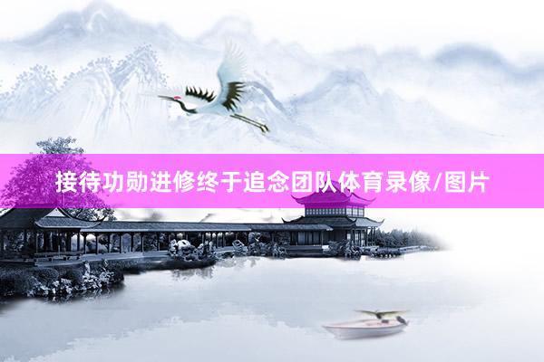 接待功勋进修终于追念团队体育录像/图片