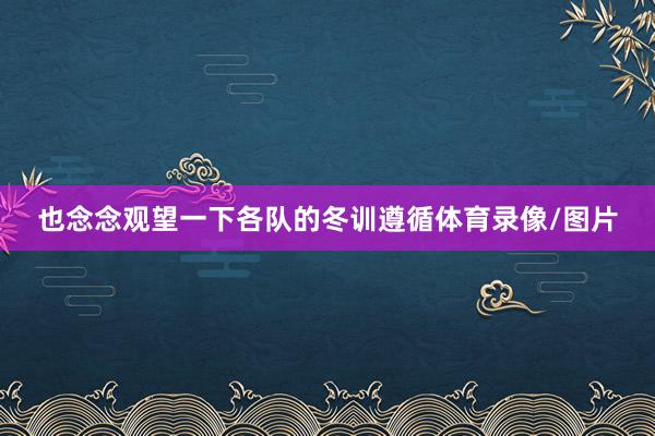 也念念观望一下各队的冬训遵循体育录像/图片