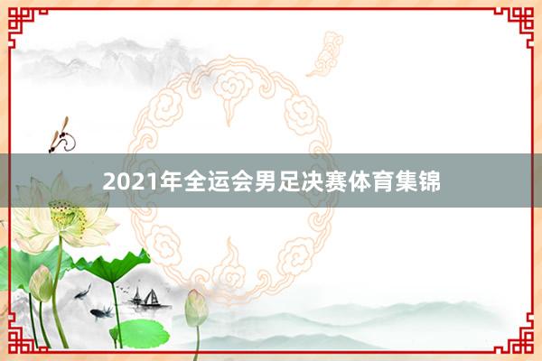2021年全运会男足决赛体育集锦