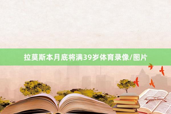 拉莫斯本月底将满39岁体育录像/图片