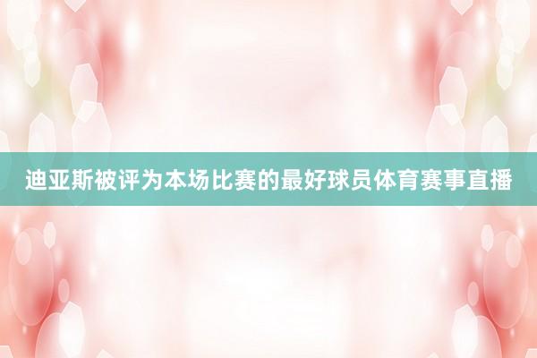 迪亚斯被评为本场比赛的最好球员体育赛事直播