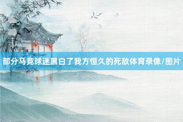 部分马竞球迷黑白了我方恒久的死敌体育录像/图片