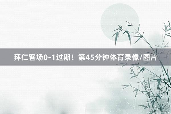 拜仁客场0-1过期！第45分钟体育录像/图片