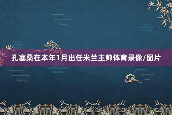 孔塞桑在本年1月出任米兰主帅体育录像/图片