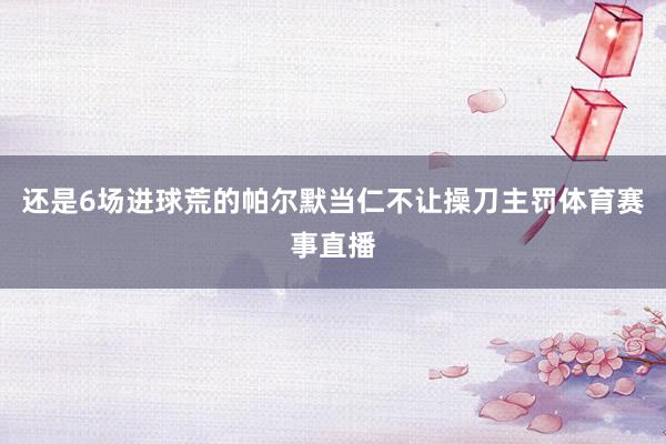 还是6场进球荒的帕尔默当仁不让操刀主罚体育赛事直播