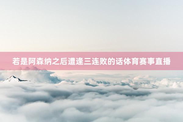 若是阿森纳之后遭逢三连败的话体育赛事直播