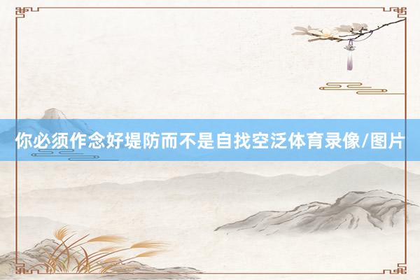 你必须作念好堤防而不是自找空泛体育录像/图片