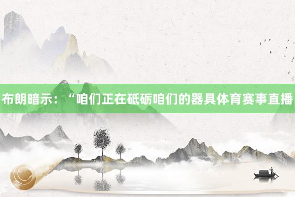 布朗暗示：“咱们正在砥砺咱们的器具体育赛事直播