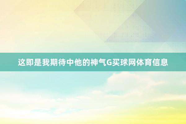 这即是我期待中他的神气G买球网体育信息