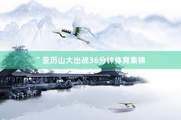 ”　　亚历山大出战36分钟体育集锦