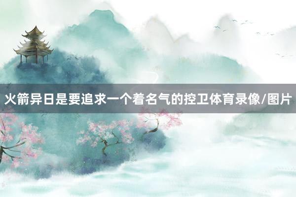 火箭异日是要追求一个着名气的控卫体育录像/图片