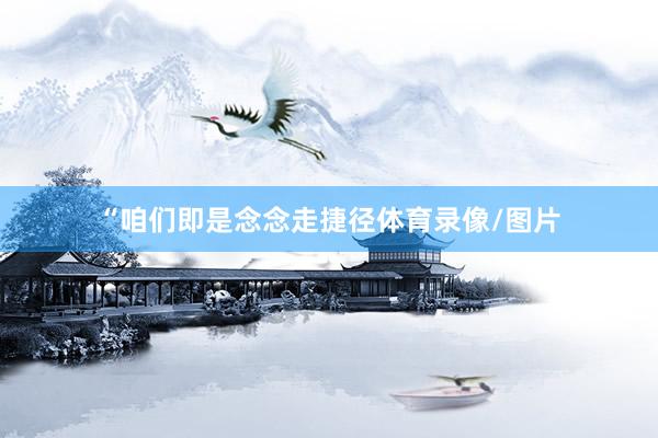 “咱们即是念念走捷径体育录像/图片