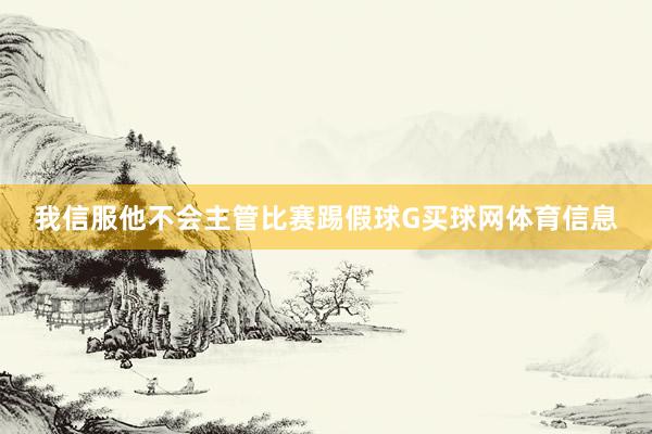 我信服他不会主管比赛踢假球G买球网体育信息
