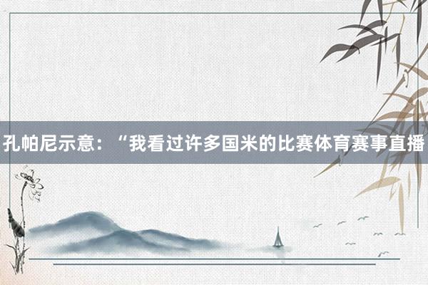 孔帕尼示意：“我看过许多国米的比赛体育赛事直播