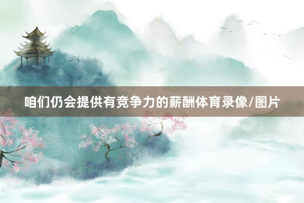 咱们仍会提供有竞争力的薪酬体育录像/图片