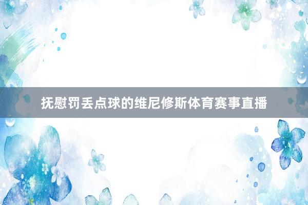 抚慰罚丢点球的维尼修斯体育赛事直播