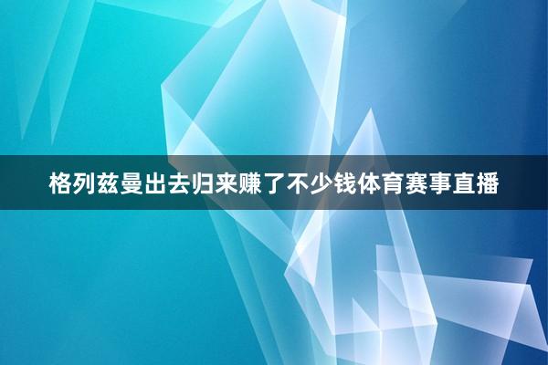 格列兹曼出去归来赚了不少钱体育赛事直播