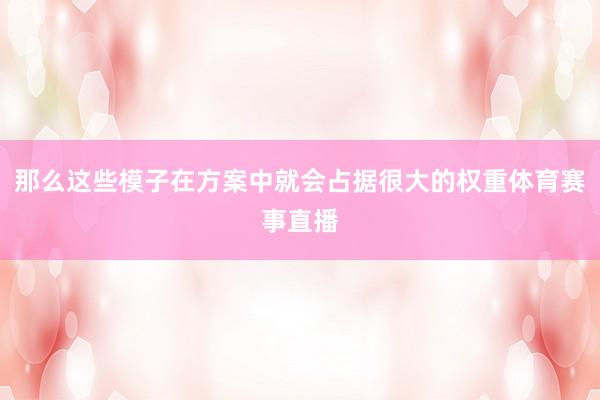 那么这些模子在方案中就会占据很大的权重体育赛事直播