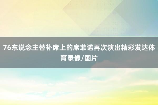 76东说念主替补席上的席菲诺再次演出精彩发达体育录像/图片