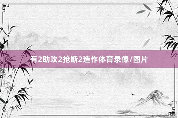 有2助攻2抢断2造作体育录像/图片