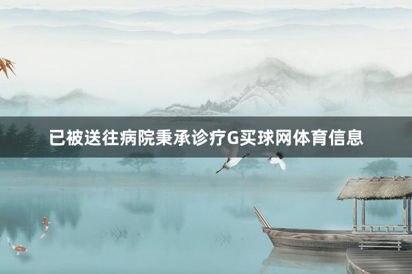 已被送往病院秉承诊疗G买球网体育信息