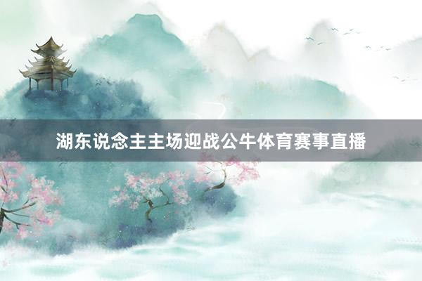 湖东说念主主场迎战公牛体育赛事直播
