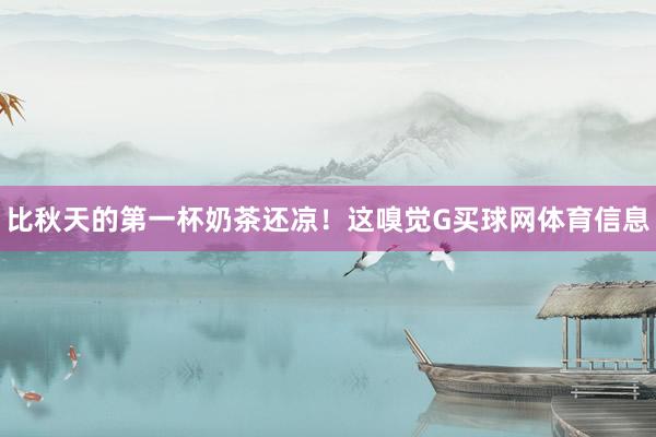 比秋天的第一杯奶茶还凉！这嗅觉G买球网体育信息
