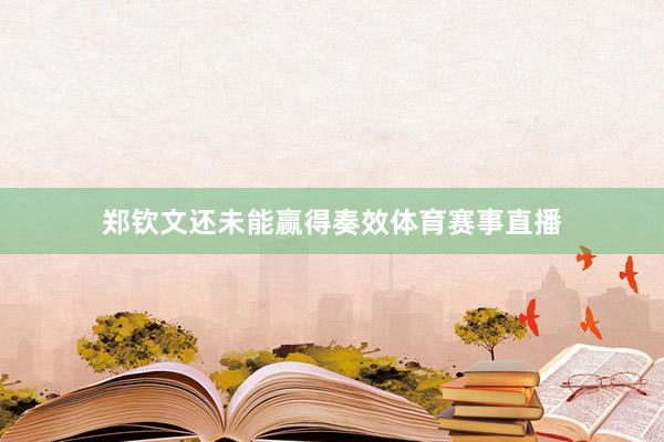 郑钦文还未能赢得奏效体育赛事直播